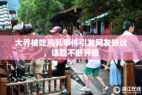 大乔被吃胸乳事件引发网友热议，话题不断升级