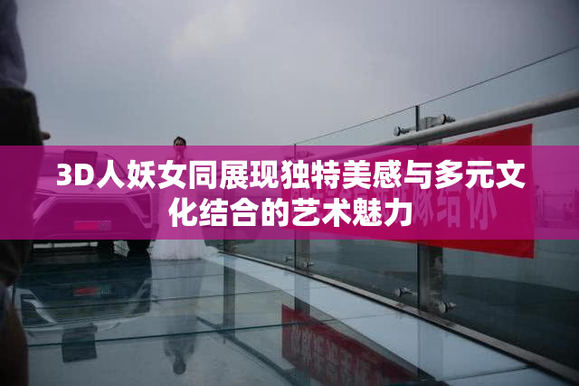 3D人妖女同展现独特美感与多元文化结合的艺术魅力