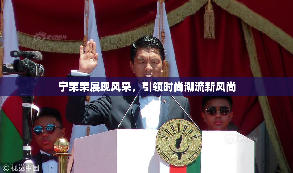 宁荣荣展现风采，引领时尚潮流新风尚