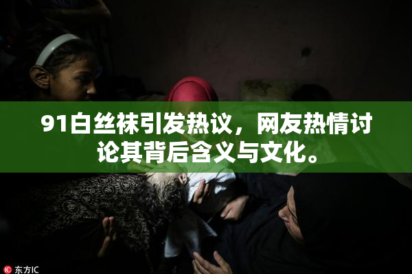 91白丝袜引发热议，网友热情讨论其背后含义与文化。