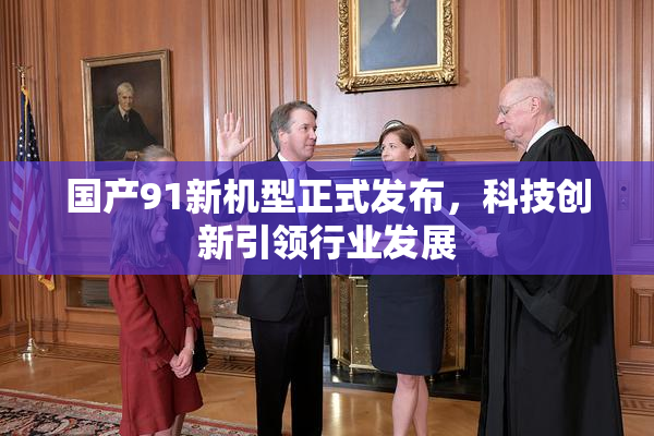 国产91新机型正式发布，科技创新引领行业发展