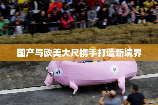 国产与欧美大尺携手打造新境界