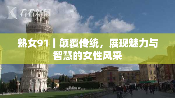 熟女91丨颠覆传统，展现魅力与智慧的女性风采