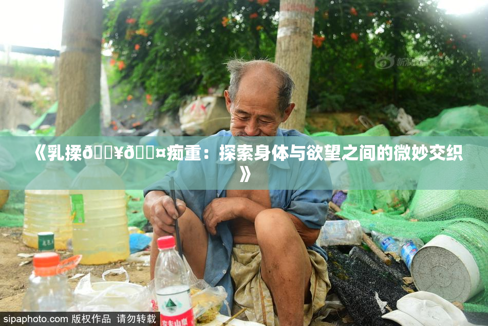 《乳揉🔥🖤痴重：探索身体与欲望之间的微妙交织》