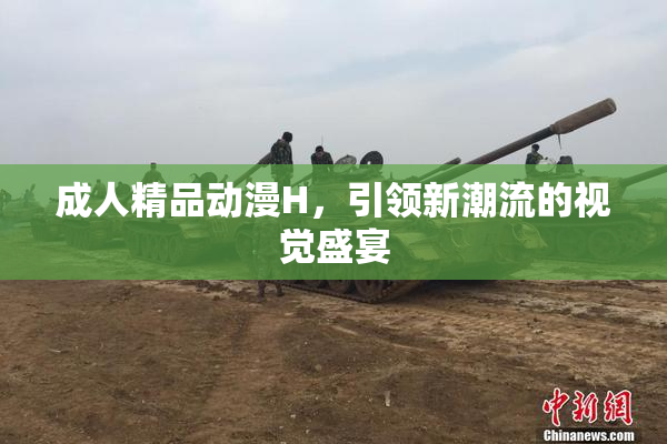 成人精品动漫H，引领新潮流的视觉盛宴