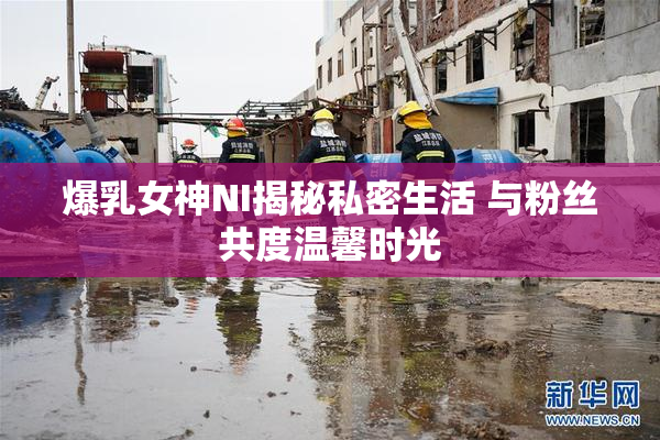 爆乳女神NI揭秘私密生活 与粉丝共度温馨时光