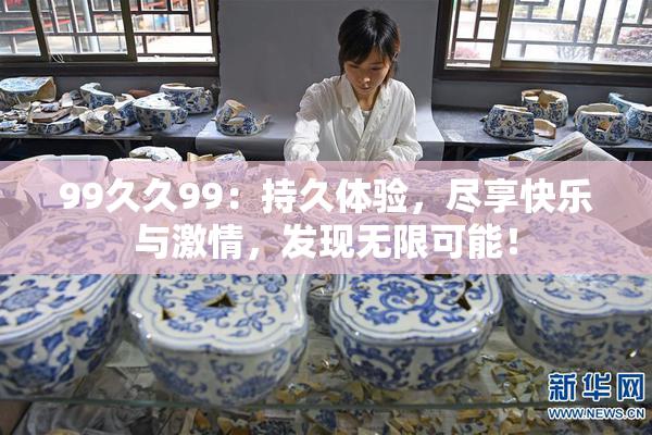 99久久99：持久体验，尽享快乐与激情，发现无限可能！