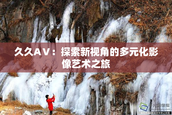 久久AⅤ：探索新视角的多元化影像艺术之旅