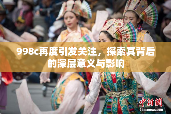 998c再度引发关注，探索其背后的深层意义与影响