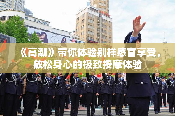 《高潮》带你体验别样感官享受，放松身心的极致按摩体验