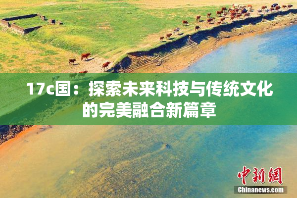 17c国：探索未来科技与传统文化的完美融合新篇章
