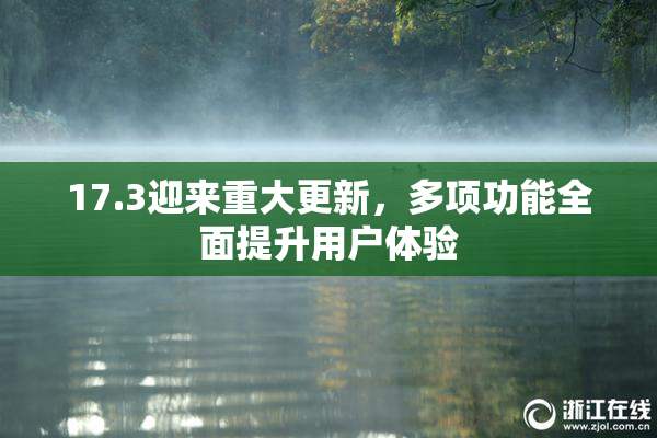 17.3迎来重大更新，多项功能全面提升用户体验