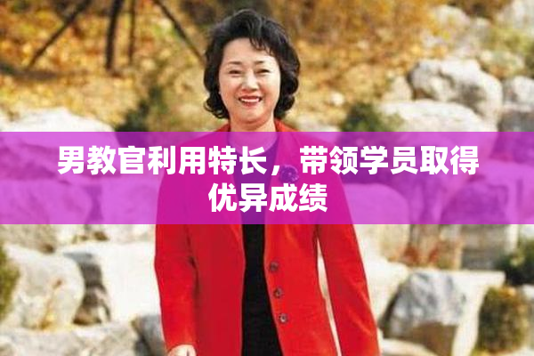 男教官利用特长，带领学员取得优异成绩