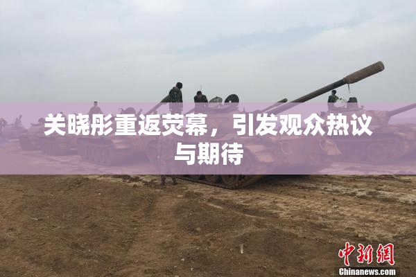 关晓彤重返荧幕，引发观众热议与期待