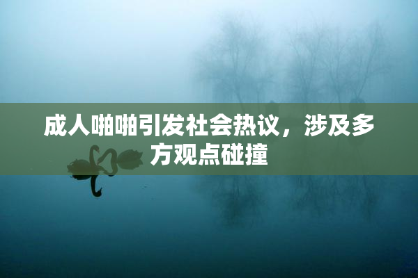 成人啪啪引发社会热议，涉及多方观点碰撞