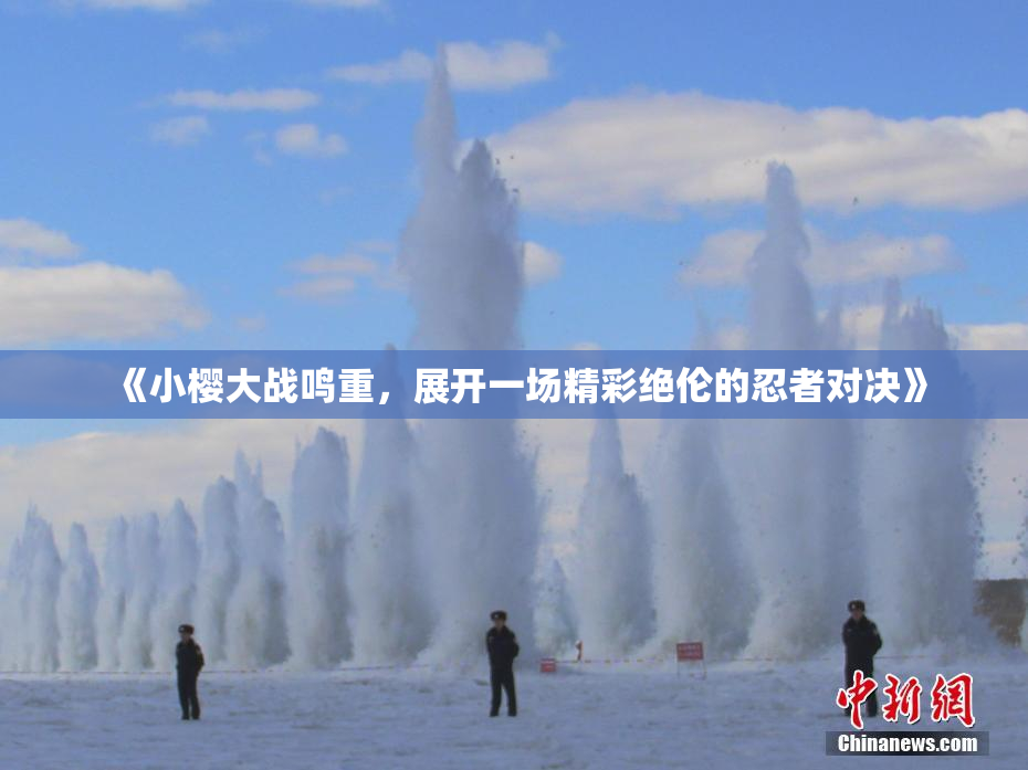 《小樱大战鸣重，展开一场精彩绝伦的忍者对决》