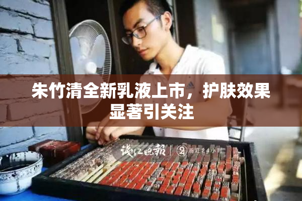 朱竹清全新乳液上市，护肤效果显著引关注