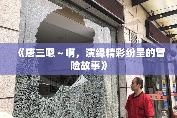 《唐三嗯～啊，演绎精彩纷呈的冒险故事》