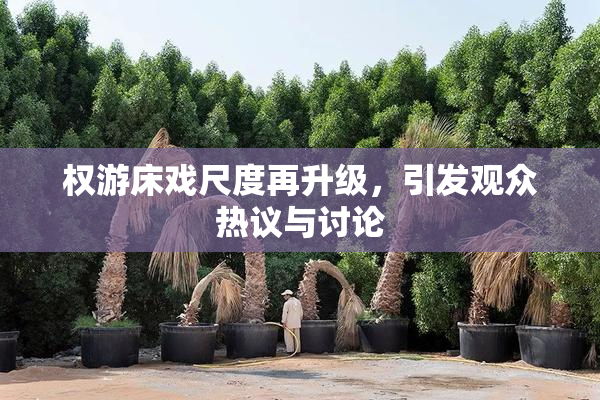权游床戏尺度再升级，引发观众热议与讨论