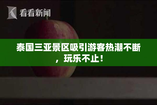 泰国三亚景区吸引游客热潮不断，玩乐不止！