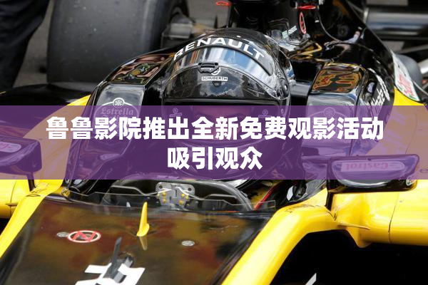 鲁鲁影院推出全新免费观影活动吸引观众