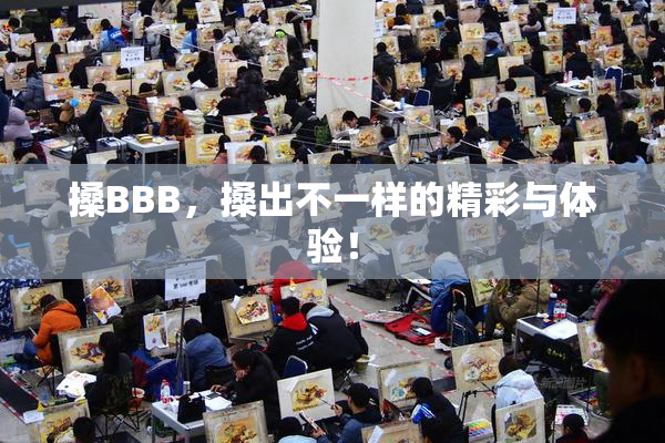 搡BBB，搡出不一样的精彩与体验！