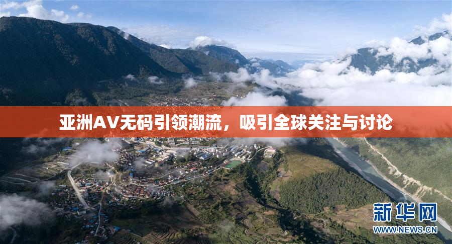 亚洲AV无码引领潮流，吸引全球关注与讨论