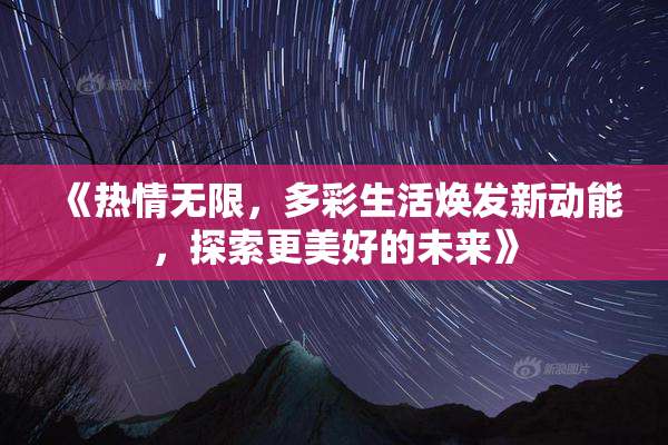 《热情无限，多彩生活焕发新动能，探索更美好的未来》