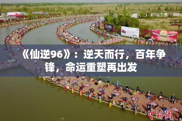 《仙逆96》：逆天而行，百年争锋，命运重塑再出发