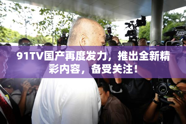 91TV国产再度发力，推出全新精彩内容，备受关注！
