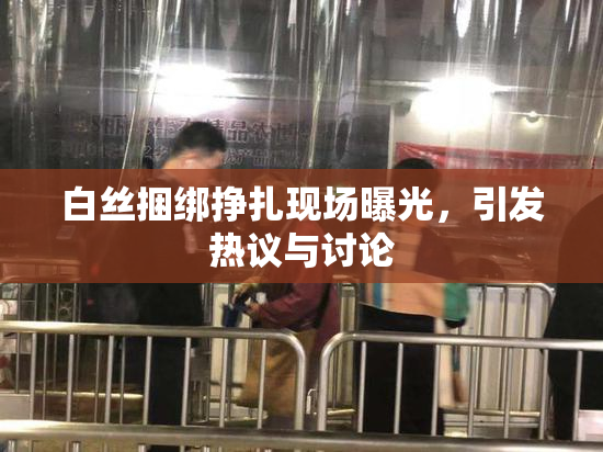 白丝捆绑挣扎现场曝光，引发热议与讨论