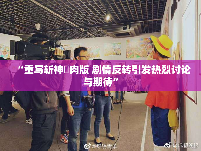 “重写斩神婬肉版 剧情反转引发热烈讨论与期待”