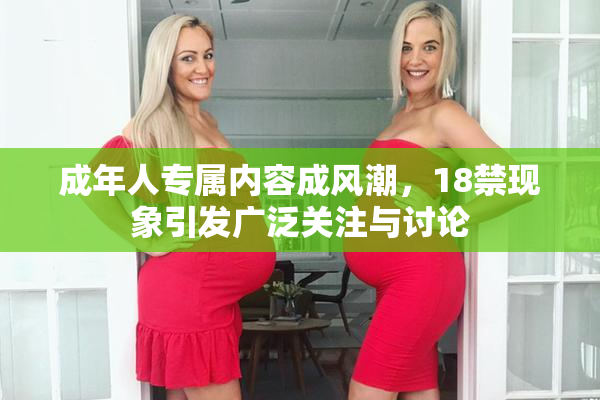 成年人专属内容成风潮，18禁现象引发广泛关注与讨论