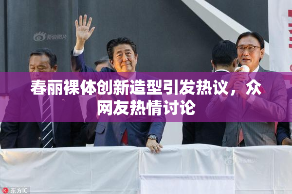 春丽裸体创新造型引发热议，众网友热情讨论