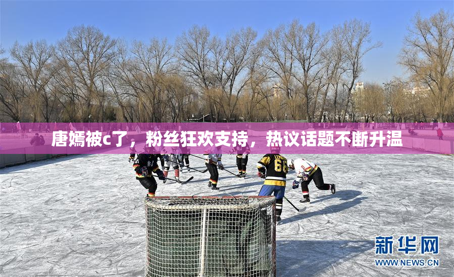 唐嫣被c了，粉丝狂欢支持，热议话题不断升温