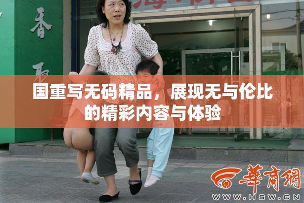 国重写无码精品，展现无与伦比的精彩内容与体验