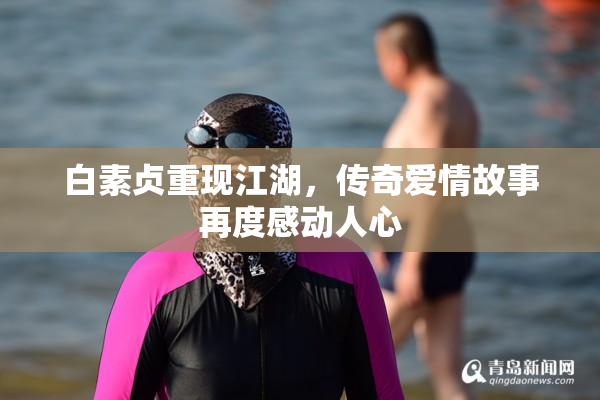白素贞重现江湖，传奇爱情故事再度感动人心
