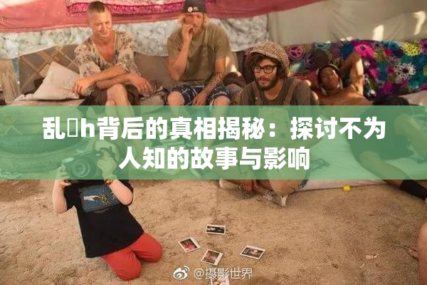 乱婬h背后的真相揭秘：探讨不为人知的故事与影响