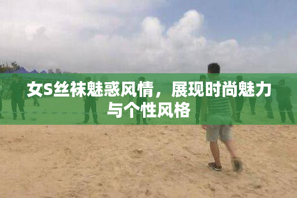 女S丝袜魅惑风情，展现时尚魅力与个性风格
