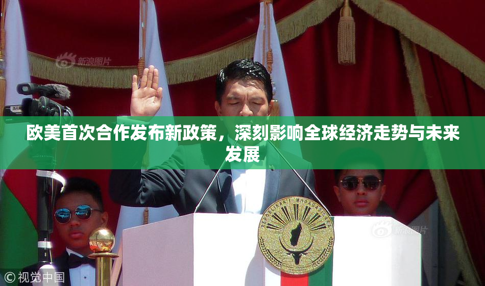 欧美首次合作发布新政策，深刻影响全球经济走势与未来发展