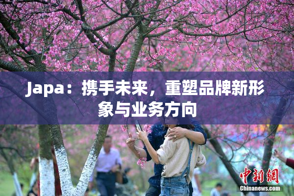 Japa：携手未来，重塑品牌新形象与业务方向