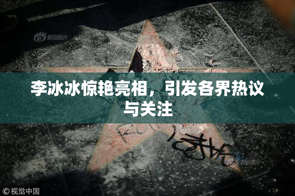 李冰冰惊艳亮相，引发各界热议与关注
