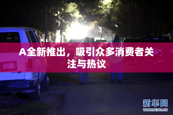 A全新推出，吸引众多消费者关注与热议