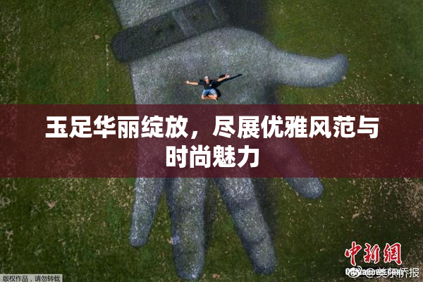 玉足华丽绽放，尽展优雅风范与时尚魅力