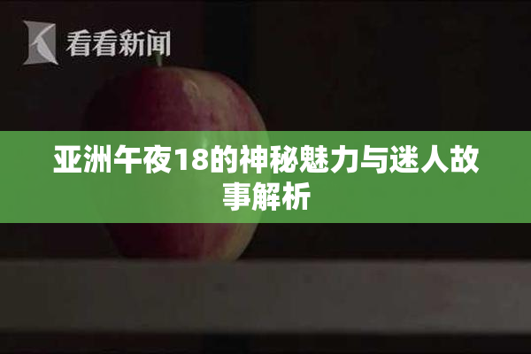 亚洲午夜18的神秘魅力与迷人故事解析