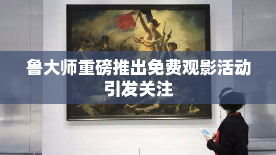 鲁大师重磅推出免费观影活动引发关注