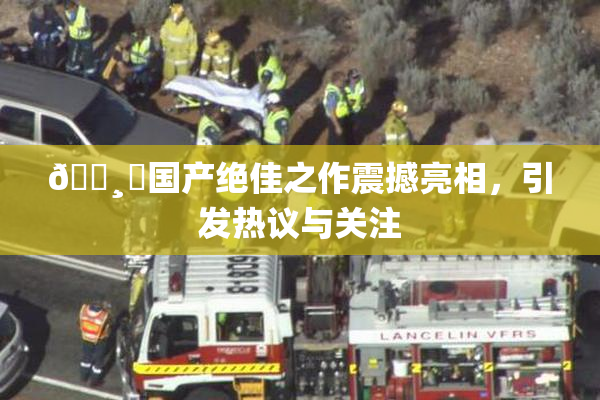 🌸‌国产绝佳之作震撼亮相，引发热议与关注