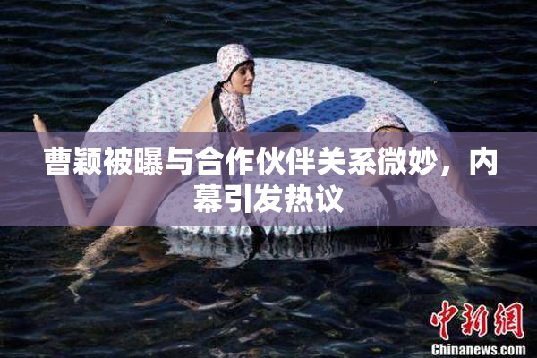 曹颖被曝与合作伙伴关系微妙，内幕引发热议