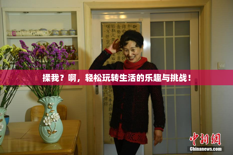 揉我？啊，轻松玩转生活的乐趣与挑战！