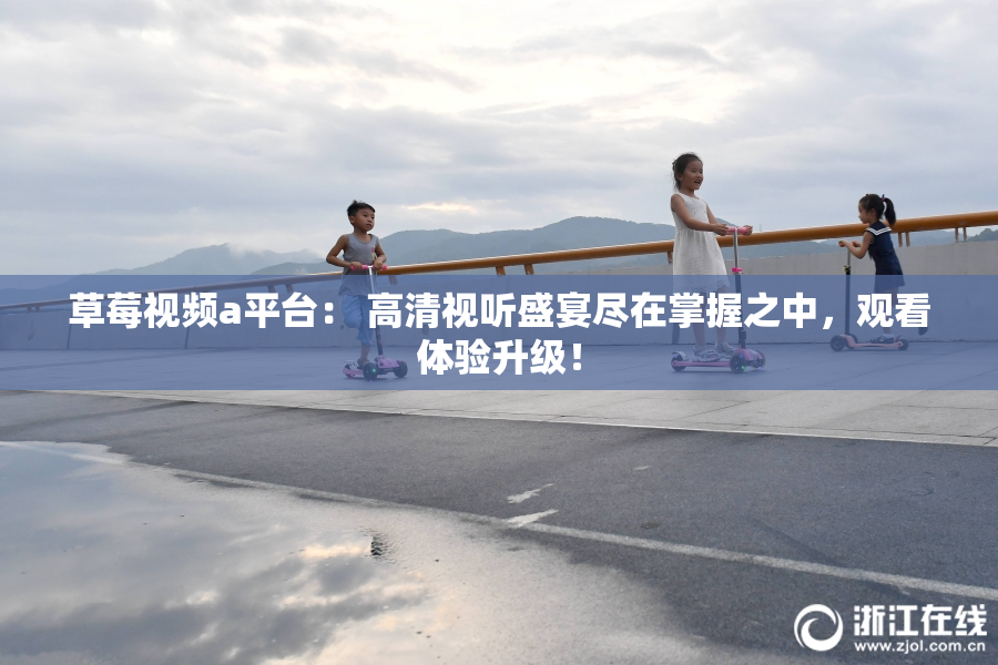 草莓视频a平台： 高清视听盛宴尽在掌握之中，观看体验升级！